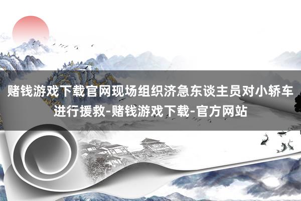 赌钱游戏下载官网现场组织济急东谈主员对小轿车进行援救-赌钱游戏下载-官方网站