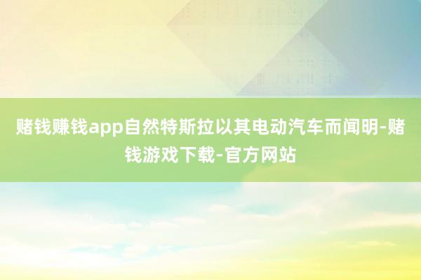赌钱赚钱app自然特斯拉以其电动汽车而闻明-赌钱游戏下载-官方网站