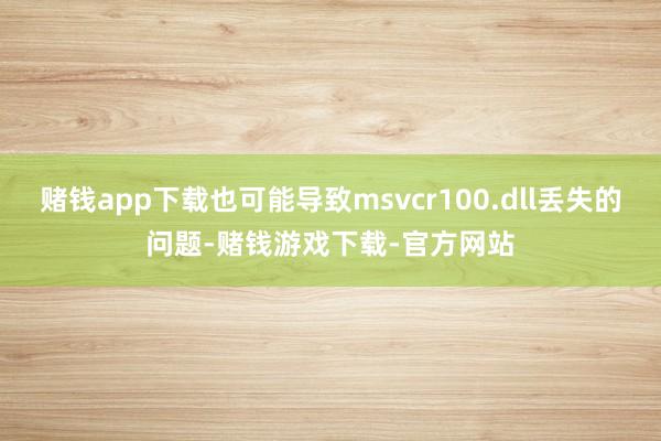 赌钱app下载也可能导致msvcr100.dll丢失的问题-赌钱游戏下载-官方网站