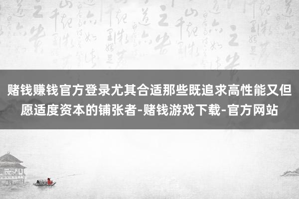 赌钱赚钱官方登录尤其合适那些既追求高性能又但愿适度资本的铺张者-赌钱游戏下载-官方网站