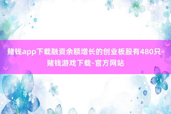 赌钱app下载融资余额增长的创业板股有480只-赌钱游戏下载-官方网站