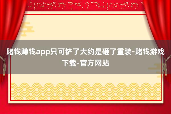 赌钱赚钱app只可铲了大约是砸了重装-赌钱游戏下载-官方网站