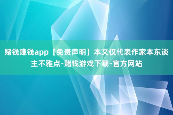 赌钱赚钱app【免责声明】本文仅代表作家本东谈主不雅点-赌钱游戏下载-官方网站