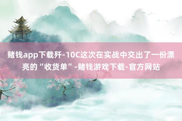 赌钱app下载歼-10C这次在实战中交出了一份漂亮的“收货单”-赌钱游戏下载-官方网站