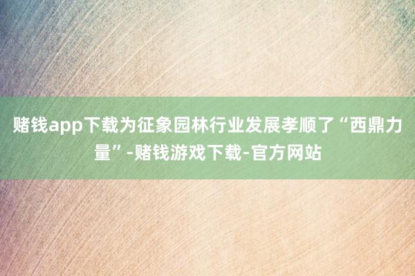 赌钱app下载为征象园林行业发展孝顺了“西鼎力量”-赌钱游戏下载-官方网站