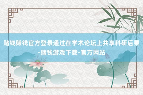 赌钱赚钱官方登录通过在学术论坛上共享科研后果-赌钱游戏下载-官方网站