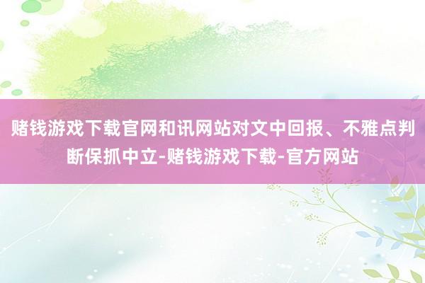 赌钱游戏下载官网和讯网站对文中回报、不雅点判断保抓中立-赌钱游戏下载-官方网站