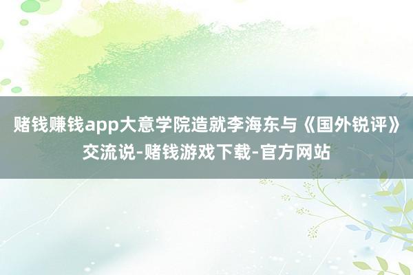 赌钱赚钱app大意学院造就李海东与《国外锐评》交流说-赌钱游戏下载-官方网站