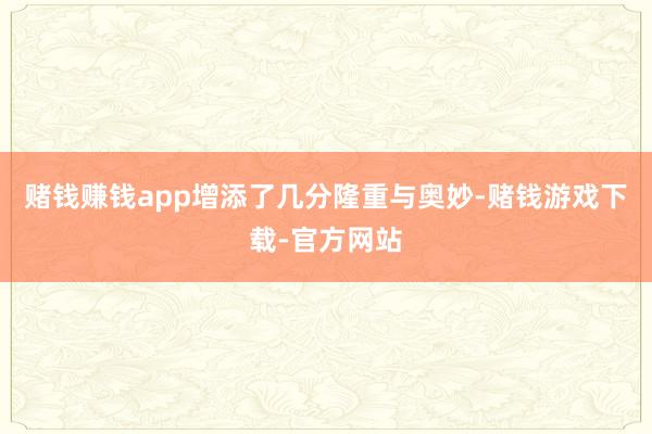 赌钱赚钱app增添了几分隆重与奥妙-赌钱游戏下载-官方网站