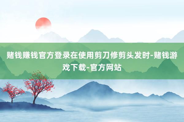 赌钱赚钱官方登录在使用剪刀修剪头发时-赌钱游戏下载-官方网站