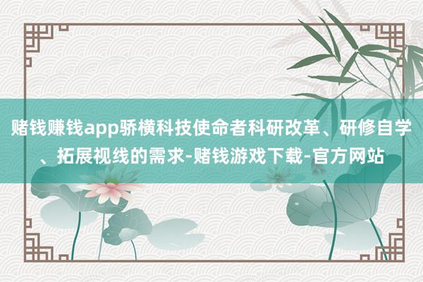赌钱赚钱app骄横科技使命者科研改革、研修自学、拓展视线的需求-赌钱游戏下载-官方网站