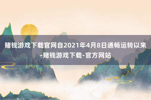 赌钱游戏下载官网自2021年4月8日通畅运转以来-赌钱游戏下载-官方网站