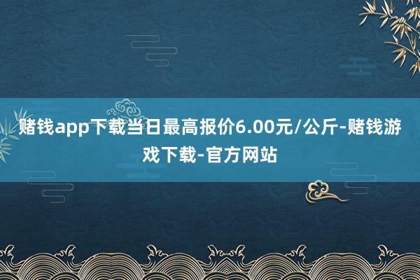 赌钱app下载当日最高报价6.00元/公斤-赌钱游戏下载-官方网站