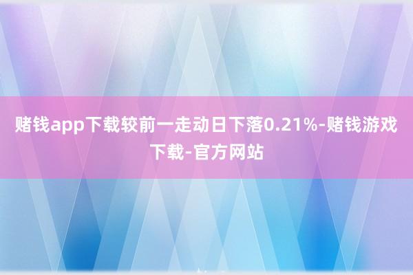 赌钱app下载较前一走动日下落0.21%-赌钱游戏下载-官方网站