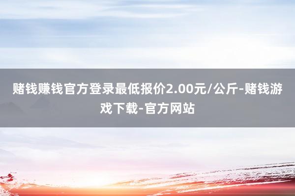 赌钱赚钱官方登录最低报价2.00元/公斤-赌钱游戏下载-官方网站