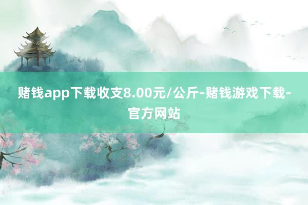 赌钱app下载收支8.00元/公斤-赌钱游戏下载-官方网站