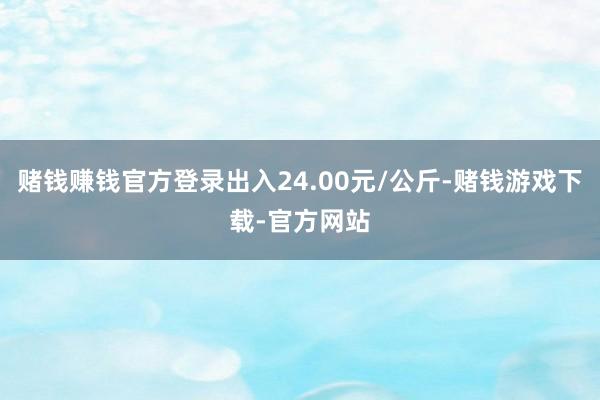赌钱赚钱官方登录出入24.00元/公斤-赌钱游戏下载-官方网站