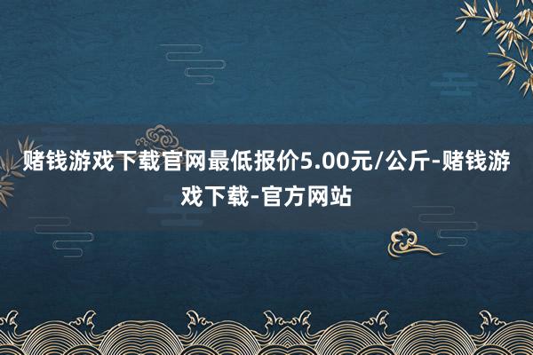 赌钱游戏下载官网最低报价5.00元/公斤-赌钱游戏下载-官方网站