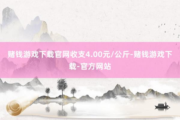 赌钱游戏下载官网收支4.00元/公斤-赌钱游戏下载-官方网站