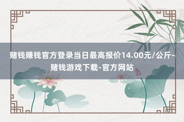 赌钱赚钱官方登录当日最高报价14.00元/公斤-赌钱游戏下载-官方网站
