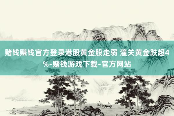 赌钱赚钱官方登录港股黄金股走弱 潼关黄金跌超4%-赌钱游戏下载-官方网站