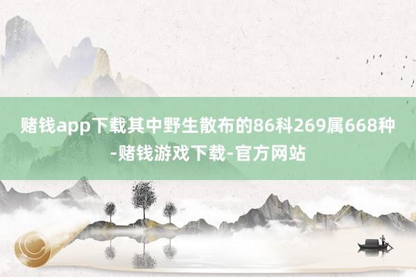 赌钱app下载其中野生散布的86科269属668种-赌钱游戏下载-官方网站