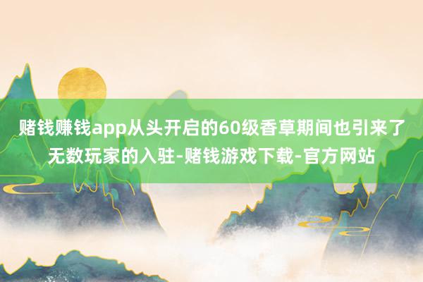 赌钱赚钱app从头开启的60级香草期间也引来了无数玩家的入驻-赌钱游戏下载-官方网站
