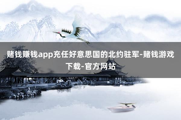 赌钱赚钱app充任好意思国的北约驻军-赌钱游戏下载-官方网站