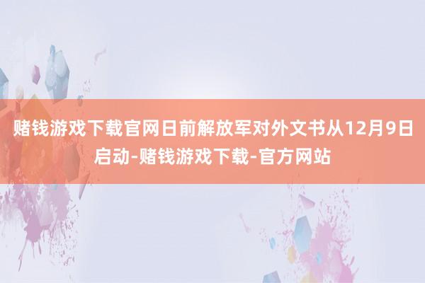 赌钱游戏下载官网日前解放军对外文书从12月9日启动-赌钱游戏下载-官方网站