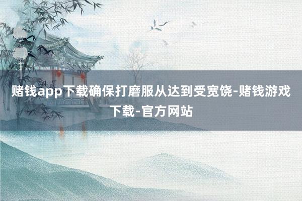 赌钱app下载确保打磨服从达到受宽饶-赌钱游戏下载-官方网站