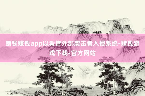 赌钱赚钱app以看管外部袭击者入侵系统-赌钱游戏下载-官方网站