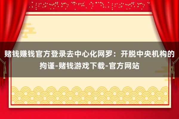 赌钱赚钱官方登录去中心化网罗：开脱中央机构的拘谨-赌钱游戏下载-官方网站