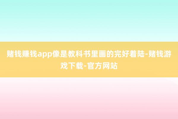 赌钱赚钱app像是教科书里画的完好着陆-赌钱游戏下载-官方网站