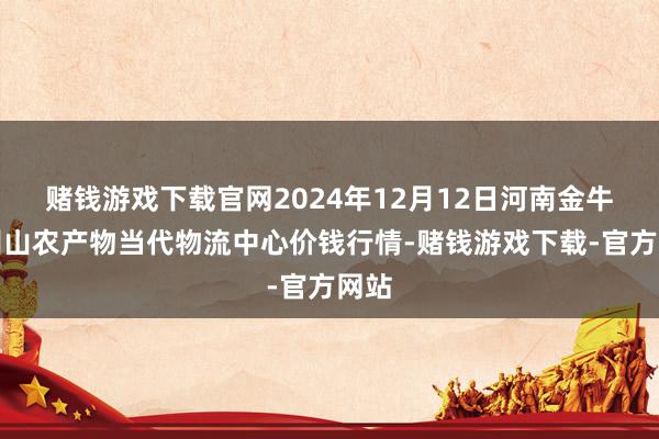 赌钱游戏下载官网2024年12月12日河南金牛大别山农产物当代物流中心价钱行情-赌钱游戏下载-官方网站