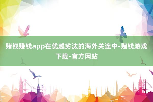 赌钱赚钱app在优越劣汰的海外关连中-赌钱游戏下载-官方网站