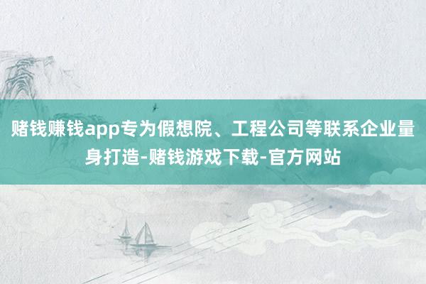 赌钱赚钱app专为假想院、工程公司等联系企业量身打造-赌钱游戏下载-官方网站