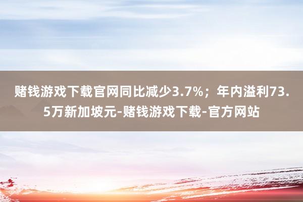 赌钱游戏下载官网同比减少3.7%；年内溢利73.5万新加坡元-赌钱游戏下载-官方网站