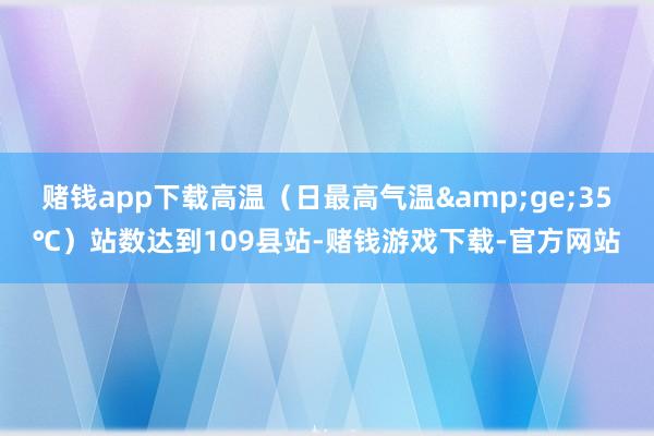 赌钱app下载高温（日最高气温&ge;35℃）站数达到109县站-赌钱游戏下载-官方网站