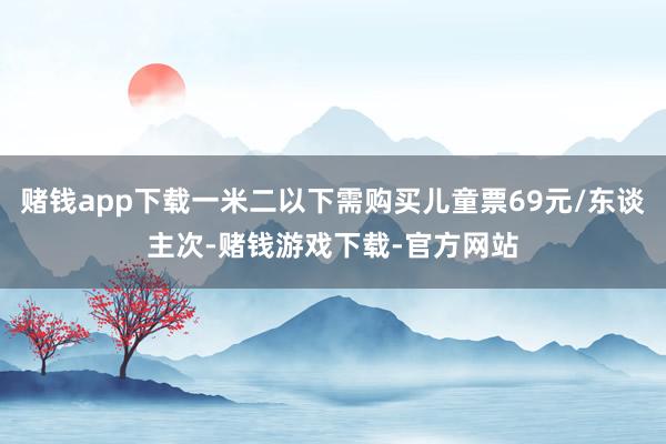 赌钱app下载一米二以下需购买儿童票69元/东谈主次-赌钱游戏下载-官方网站