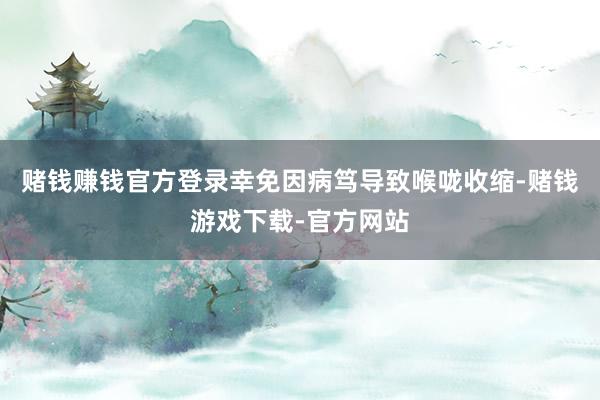 赌钱赚钱官方登录幸免因病笃导致喉咙收缩-赌钱游戏下载-官方网站
