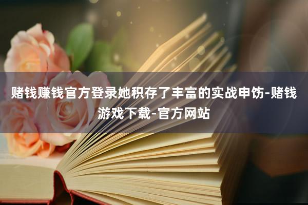 赌钱赚钱官方登录她积存了丰富的实战申饬-赌钱游戏下载-官方网站