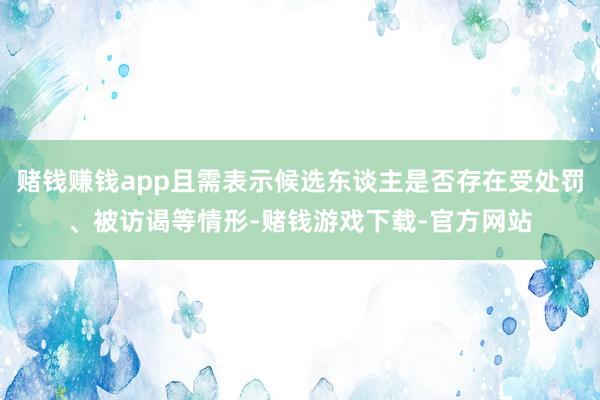 赌钱赚钱app且需表示候选东谈主是否存在受处罚、被访谒等情形-赌钱游戏下载-官方网站