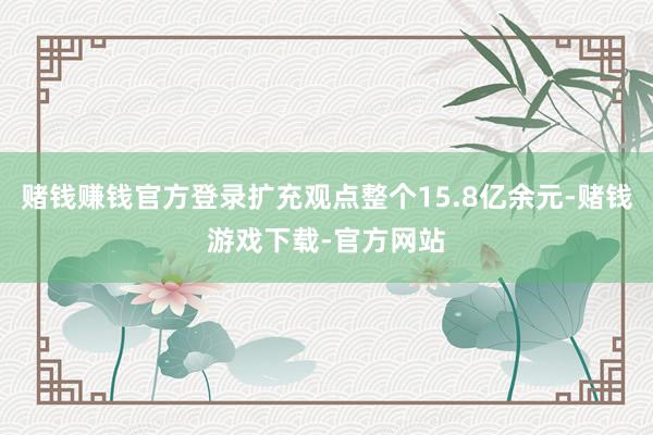 赌钱赚钱官方登录扩充观点整个15.8亿余元-赌钱游戏下载-官方网站
