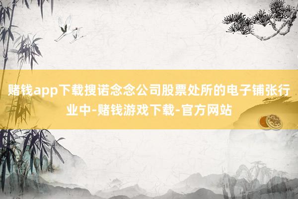 赌钱app下载搜诺念念公司股票处所的电子铺张行业中-赌钱游戏下载-官方网站