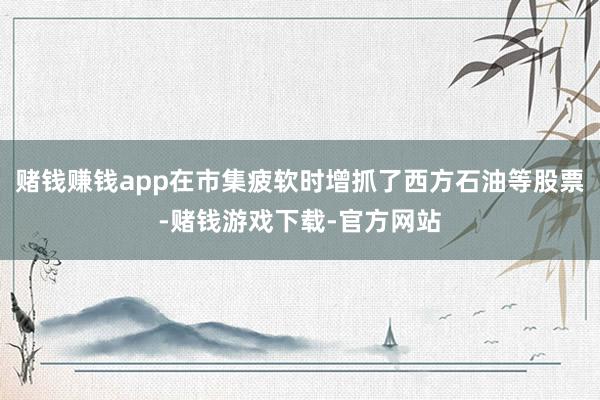 赌钱赚钱app在市集疲软时增抓了西方石油等股票-赌钱游戏下载-官方网站