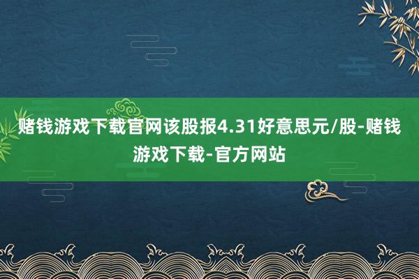 赌钱游戏下载官网该股报4.31好意思元/股-赌钱游戏下载-官方网站