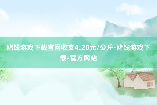 赌钱游戏下载官网收支4.20元/公斤-赌钱游戏下载-官方网站