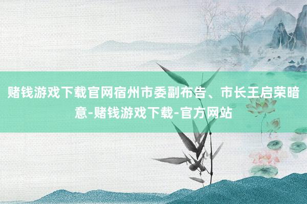 赌钱游戏下载官网宿州市委副布告、市长王启荣暗意-赌钱游戏下载-官方网站