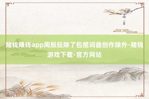 赌钱赚钱app周殷廷除了包揽词曲创作除外-赌钱游戏下载-官方网站