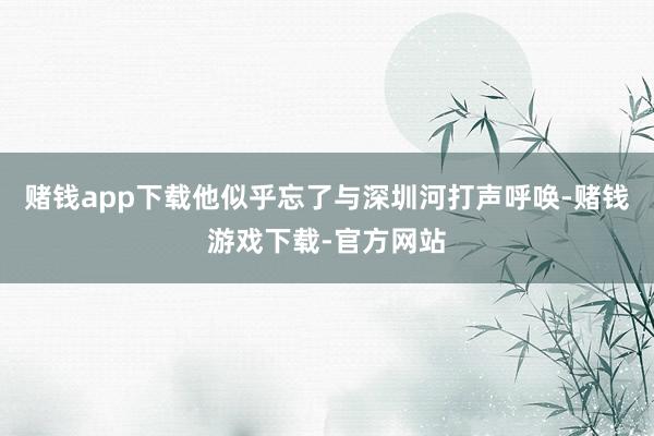 赌钱app下载他似乎忘了与深圳河打声呼唤-赌钱游戏下载-官方网站
